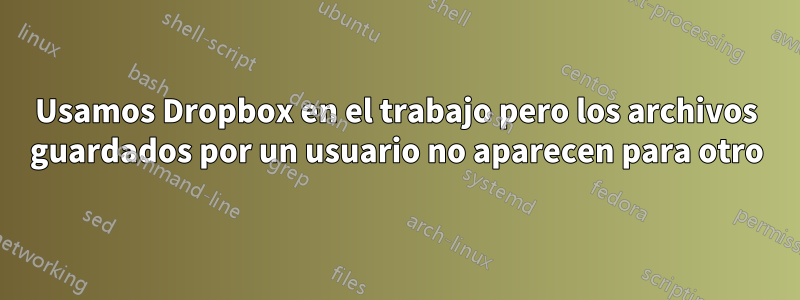 Usamos Dropbox en el trabajo pero los archivos guardados por un usuario no aparecen para otro