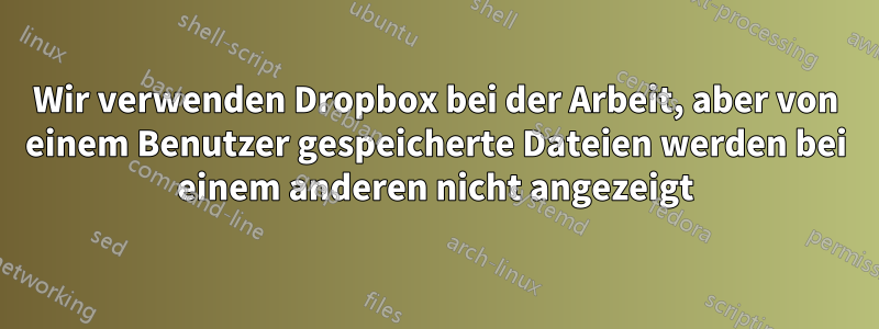 Wir verwenden Dropbox bei der Arbeit, aber von einem Benutzer gespeicherte Dateien werden bei einem anderen nicht angezeigt