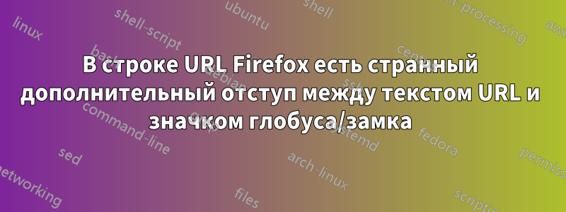 В строке URL Firefox есть странный дополнительный отступ между текстом URL и значком глобуса/замка