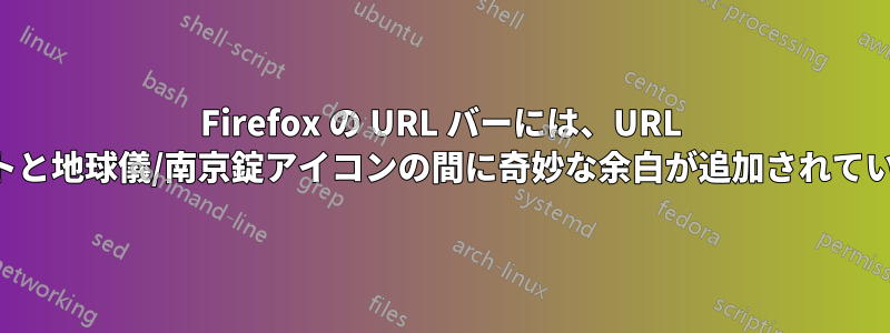 Firefox の URL バーには、URL テキストと地球儀/南京錠アイコンの間に奇妙な余白が追加されています。