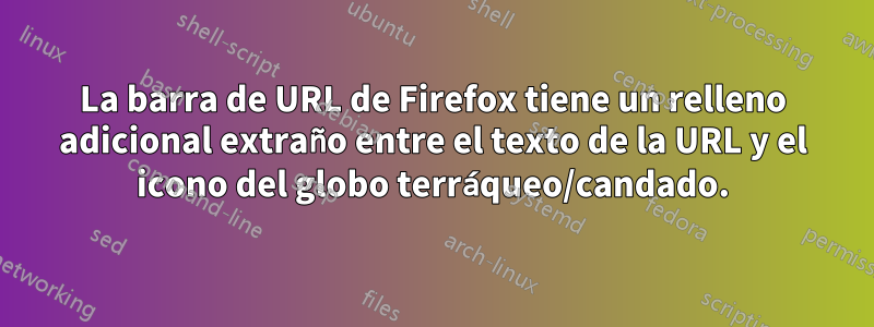 La barra de URL de Firefox tiene un relleno adicional extraño entre el texto de la URL y el icono del globo terráqueo/candado.