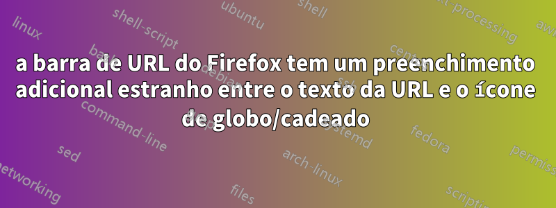 a barra de URL do Firefox tem um preenchimento adicional estranho entre o texto da URL e o ícone de globo/cadeado