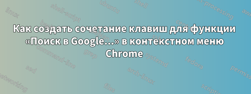 Как создать сочетание клавиш для функции «Поиск в Google...» в контекстном меню Chrome