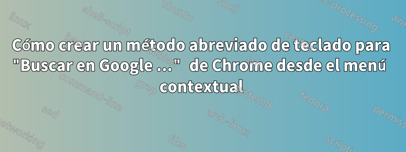 Cómo crear un método abreviado de teclado para "Buscar en Google ..." de Chrome desde el menú contextual