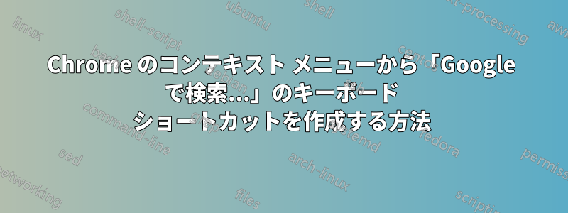 Chrome のコンテキスト メニューから「Google で検索...」のキーボード ショートカットを作成する方法