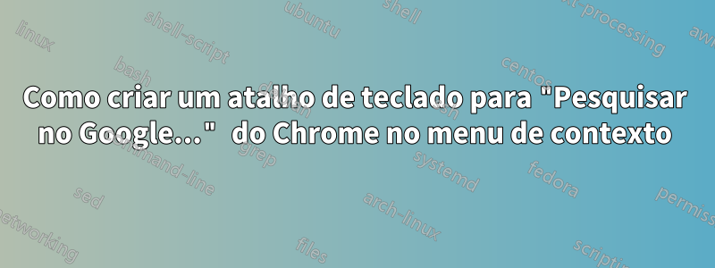 Como criar um atalho de teclado para "Pesquisar no Google..." do Chrome no menu de contexto