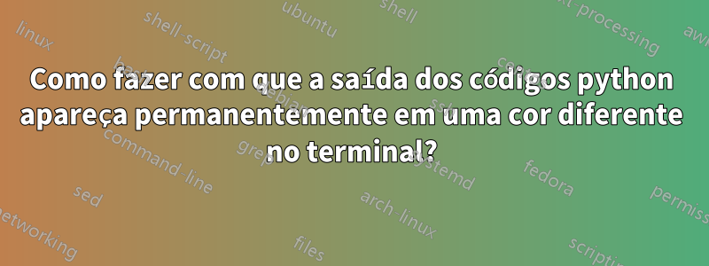 Como fazer com que a saída dos códigos python apareça permanentemente em uma cor diferente no terminal?