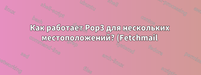 Как работает Pop3 для нескольких местоположений? (Fetchmail)