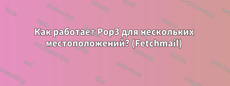 Как работает Pop3 для нескольких местоположений? (Fetchmail)