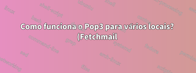 Como funciona o Pop3 para vários locais? (Fetchmail)