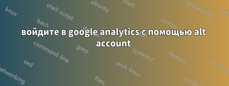 войдите в google analytics с помощью alt account