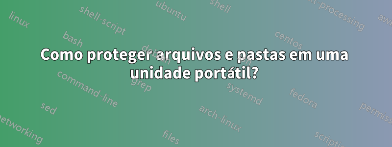 Como proteger arquivos e pastas em uma unidade portátil?