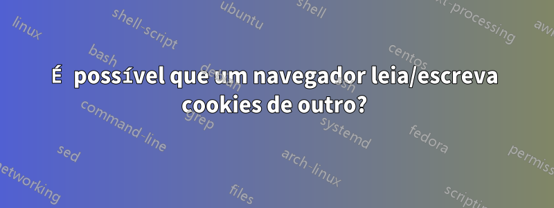 É possível que um navegador leia/escreva cookies de outro?