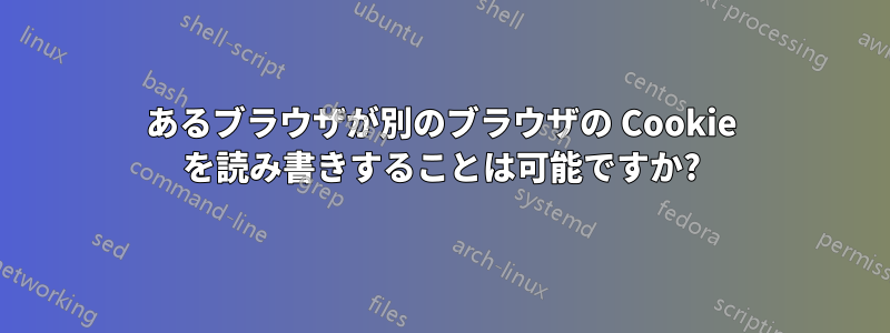 あるブラウザが別のブラウザの Cookie を読み書きすることは可能ですか?