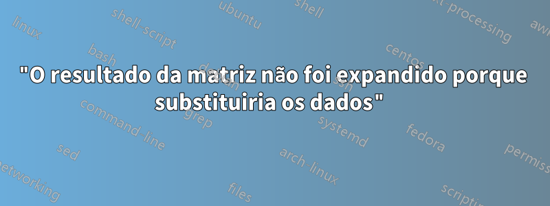 "O resultado da matriz não foi expandido porque substituiria os dados"