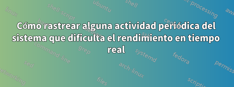 Cómo rastrear alguna actividad periódica del sistema que dificulta el rendimiento en tiempo real