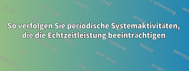 So verfolgen Sie periodische Systemaktivitäten, die die Echtzeitleistung beeinträchtigen