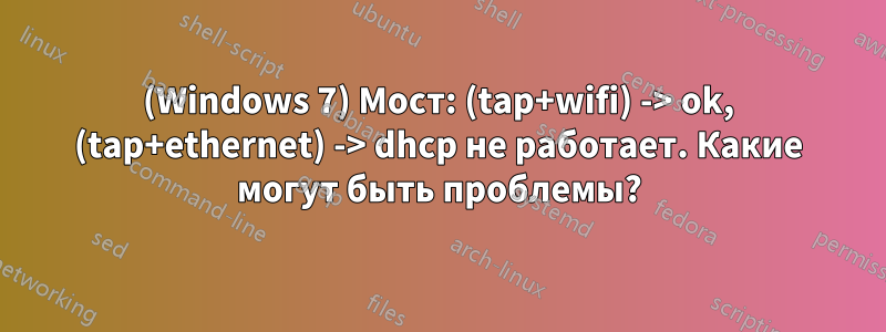 (Windows 7) Мост: (tap+wifi) -> ok, (tap+ethernet) -> dhcp не работает. Какие могут быть проблемы?