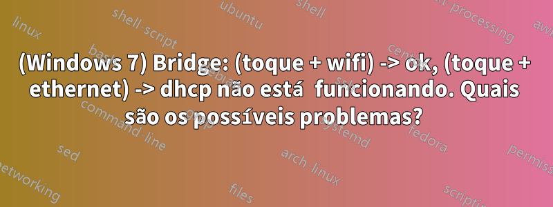 (Windows 7) Bridge: (toque + wifi) -> ok, (toque + ethernet) -> dhcp não está funcionando. Quais são os possíveis problemas?