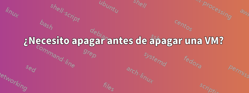 ¿Necesito apagar antes de apagar una VM?