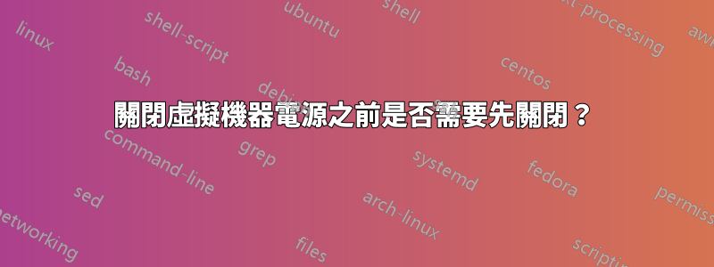 關閉虛擬機器電源之前是否需要先關閉？