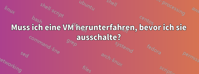 Muss ich eine VM herunterfahren, bevor ich sie ausschalte?