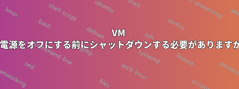 VM の電源をオフにする前にシャットダウンする必要がありますか?