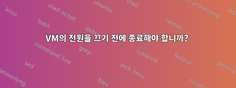 VM의 전원을 끄기 전에 종료해야 합니까?