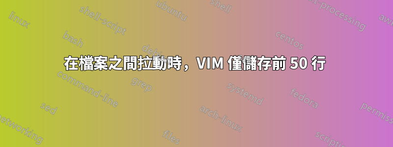 在檔案之間拉動時，VIM 僅儲存前 50 行