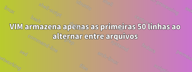 VIM armazena apenas as primeiras 50 linhas ao alternar entre arquivos