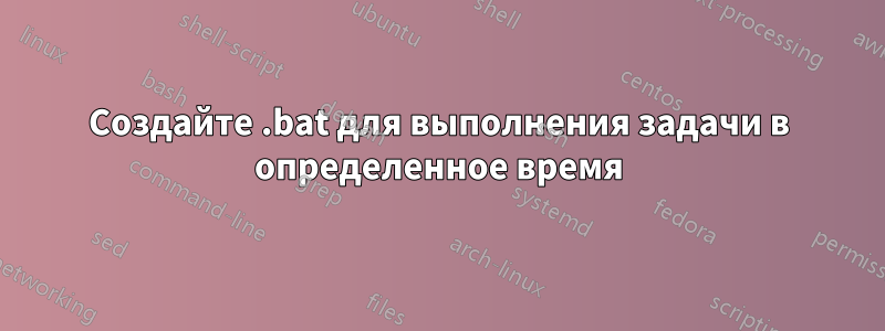 Создайте .bat для выполнения задачи в определенное время