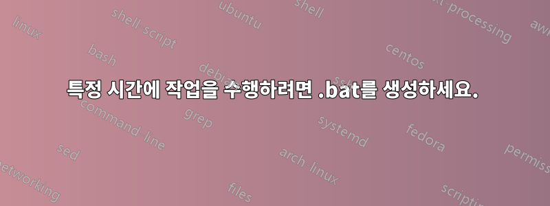 특정 시간에 작업을 수행하려면 .bat를 생성하세요.