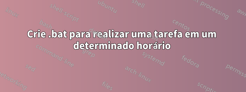 Crie .bat para realizar uma tarefa em um determinado horário