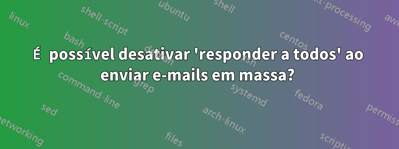 É possível desativar 'responder a todos' ao enviar e-mails em massa?