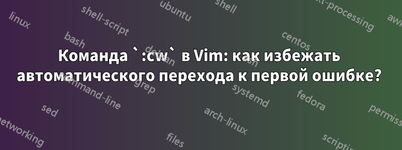 Команда `:cw` в Vim: как избежать автоматического перехода к первой ошибке?