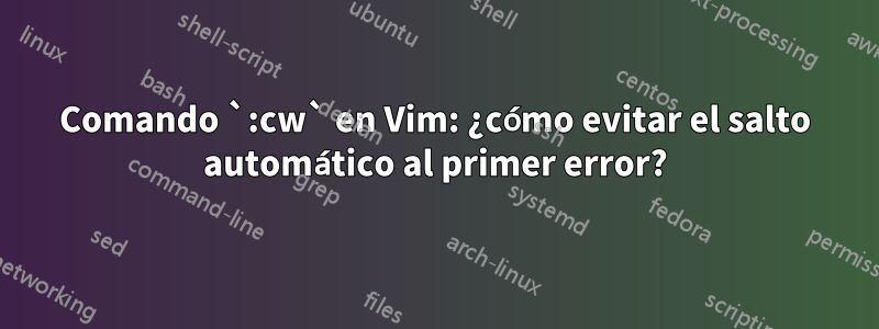 Comando `:cw` en Vim: ¿cómo evitar el salto automático al primer error?