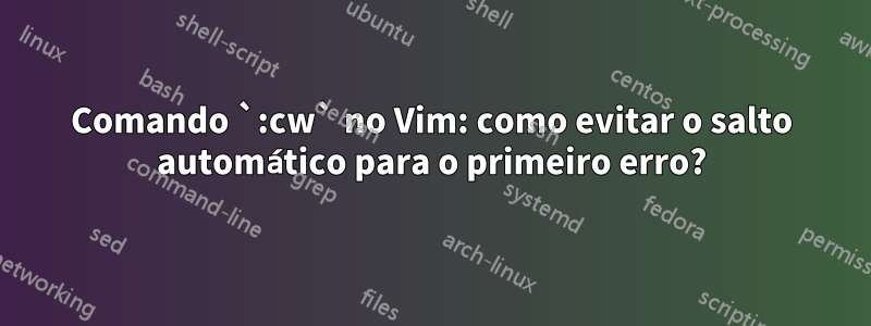 Comando `:cw` no Vim: como evitar o salto automático para o primeiro erro?