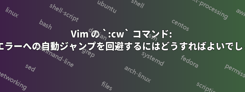 Vim の `:cw` コマンド: 最初のエラーへの自動ジャンプを回避するにはどうすればよいでしょうか?