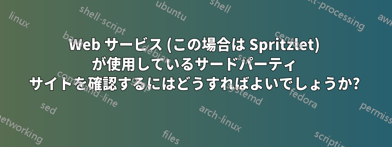 Web サービス (この場合は Spritzlet) が使用しているサードパーティ サイトを確認するにはどうすればよいでしょうか?