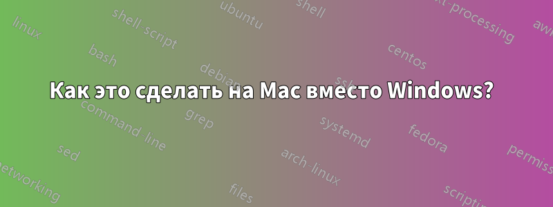 Как это сделать на Mac вместо Windows? 