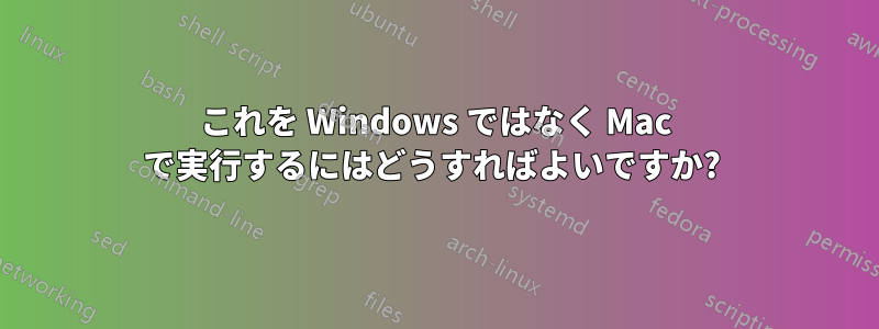 これを Windows ではなく Mac で実行するにはどうすればよいですか? 