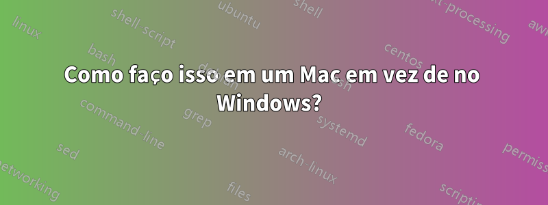 Como faço isso em um Mac em vez de no Windows? 