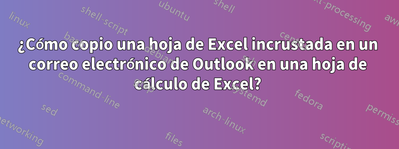 ¿Cómo copio una hoja de Excel incrustada en un correo electrónico de Outlook en una hoja de cálculo de Excel?