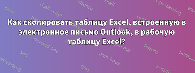 Как скопировать таблицу Excel, встроенную в электронное письмо Outlook, в рабочую таблицу Excel?