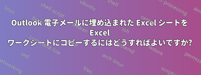 Outlook 電子メールに埋め込まれた Excel シートを Excel ワークシートにコピーするにはどうすればよいですか?