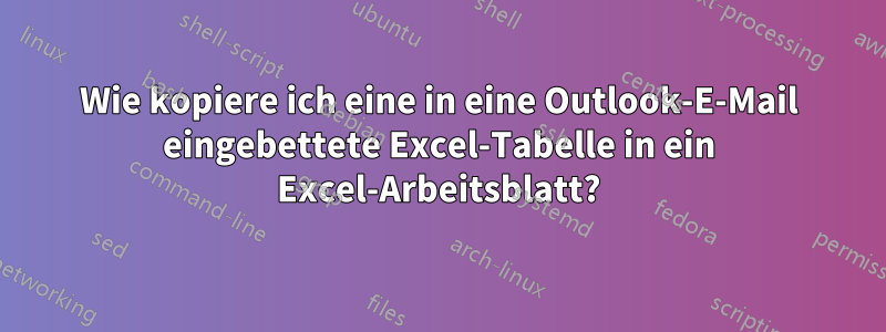 Wie kopiere ich eine in eine Outlook-E-Mail eingebettete Excel-Tabelle in ein Excel-Arbeitsblatt?