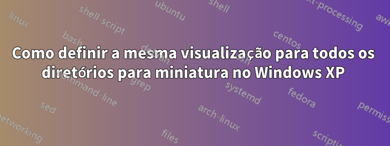 Como definir a mesma visualização para todos os diretórios para miniatura no Windows XP