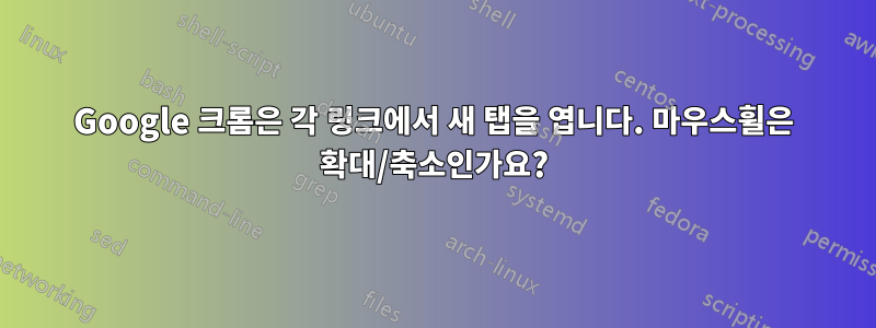 Google 크롬은 각 링크에서 새 탭을 엽니다. 마우스휠은 확대/축소인가요?