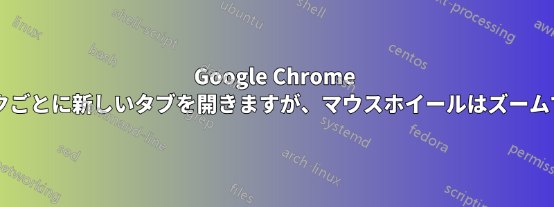 Google Chrome はリンクごとに新しいタブを開きますが、マウスホイールはズームですか?