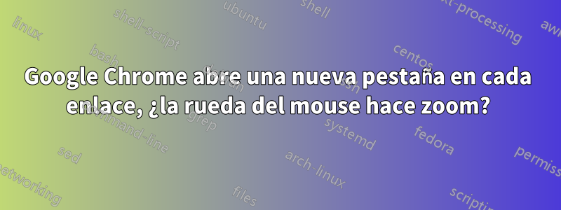 Google Chrome abre una nueva pestaña en cada enlace, ¿la rueda del mouse hace zoom?